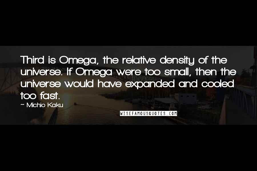 Michio Kaku Quotes: Third is Omega, the relative density of the universe. If Omega were too small, then the universe would have expanded and cooled too fast.