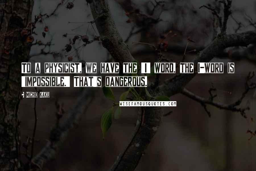 Michio Kaku Quotes: To a physicist, we have the 'I' word, the I-word is 'impossible.' That's dangerous.