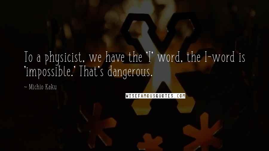 Michio Kaku Quotes: To a physicist, we have the 'I' word, the I-word is 'impossible.' That's dangerous.