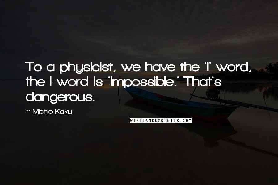 Michio Kaku Quotes: To a physicist, we have the 'I' word, the I-word is 'impossible.' That's dangerous.