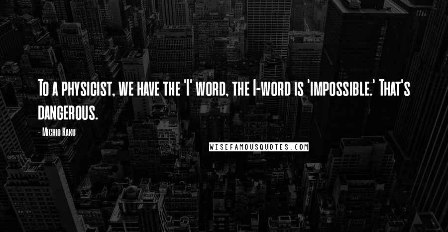 Michio Kaku Quotes: To a physicist, we have the 'I' word, the I-word is 'impossible.' That's dangerous.