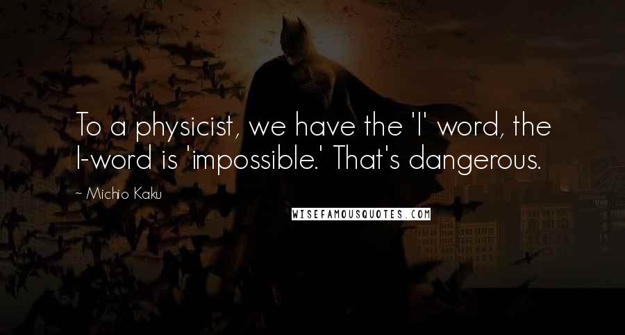 Michio Kaku Quotes: To a physicist, we have the 'I' word, the I-word is 'impossible.' That's dangerous.