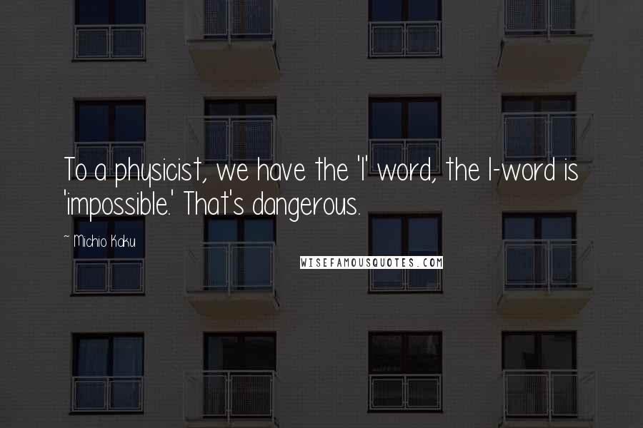 Michio Kaku Quotes: To a physicist, we have the 'I' word, the I-word is 'impossible.' That's dangerous.