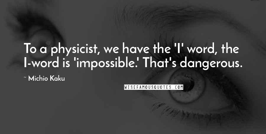 Michio Kaku Quotes: To a physicist, we have the 'I' word, the I-word is 'impossible.' That's dangerous.