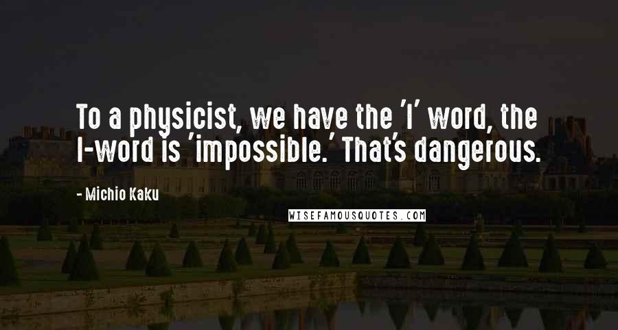 Michio Kaku Quotes: To a physicist, we have the 'I' word, the I-word is 'impossible.' That's dangerous.