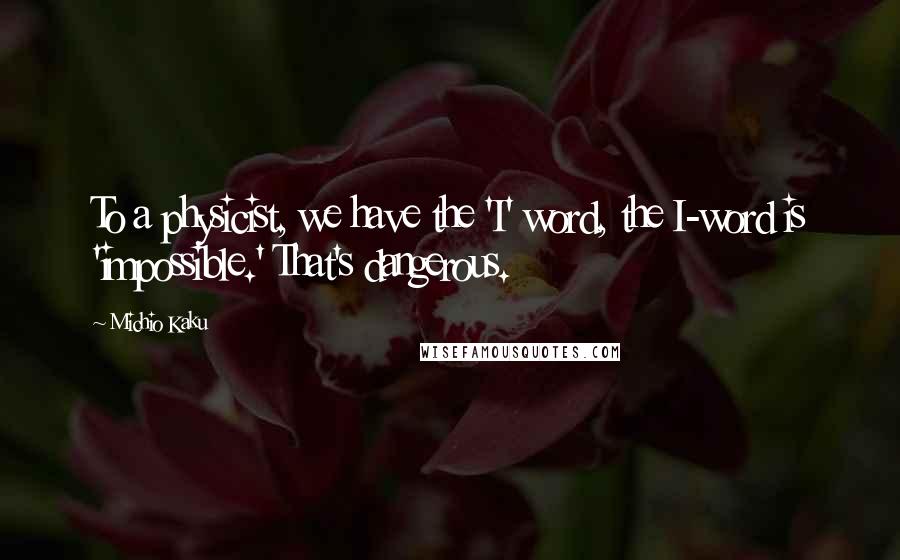 Michio Kaku Quotes: To a physicist, we have the 'I' word, the I-word is 'impossible.' That's dangerous.