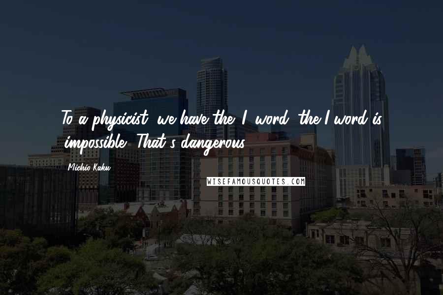 Michio Kaku Quotes: To a physicist, we have the 'I' word, the I-word is 'impossible.' That's dangerous.