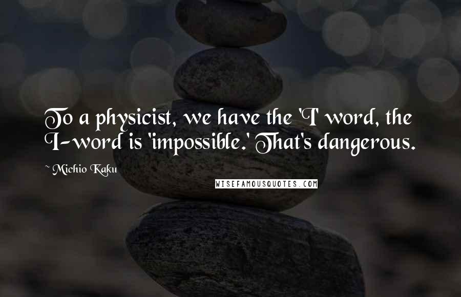 Michio Kaku Quotes: To a physicist, we have the 'I' word, the I-word is 'impossible.' That's dangerous.