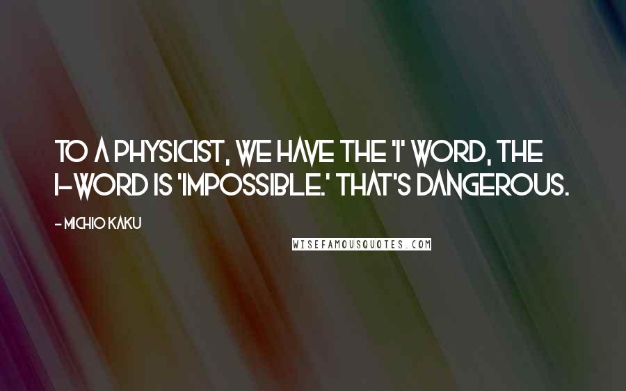 Michio Kaku Quotes: To a physicist, we have the 'I' word, the I-word is 'impossible.' That's dangerous.