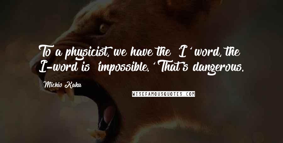 Michio Kaku Quotes: To a physicist, we have the 'I' word, the I-word is 'impossible.' That's dangerous.
