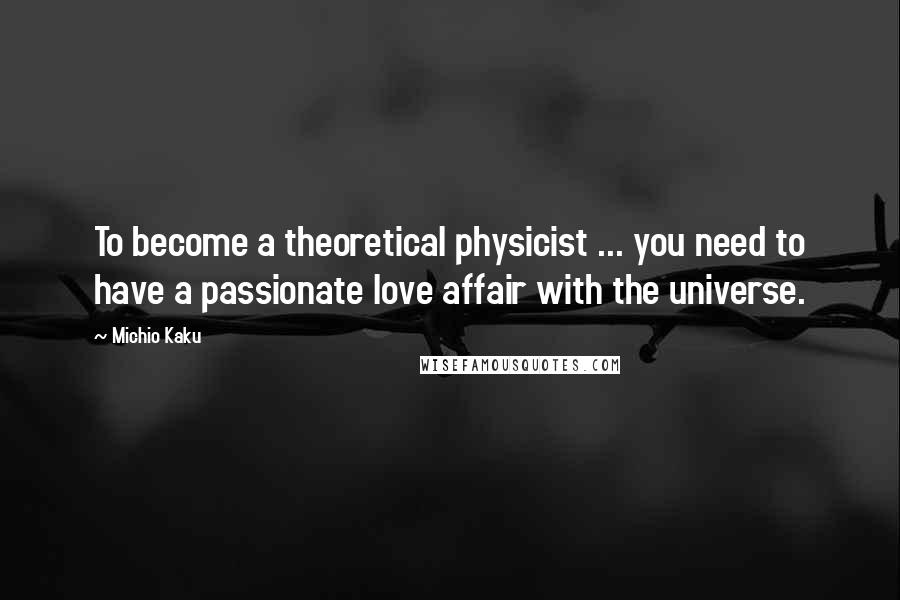 Michio Kaku Quotes: To become a theoretical physicist ... you need to have a passionate love affair with the universe.