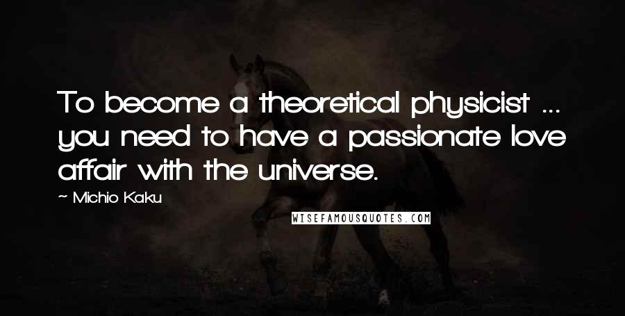 Michio Kaku Quotes: To become a theoretical physicist ... you need to have a passionate love affair with the universe.