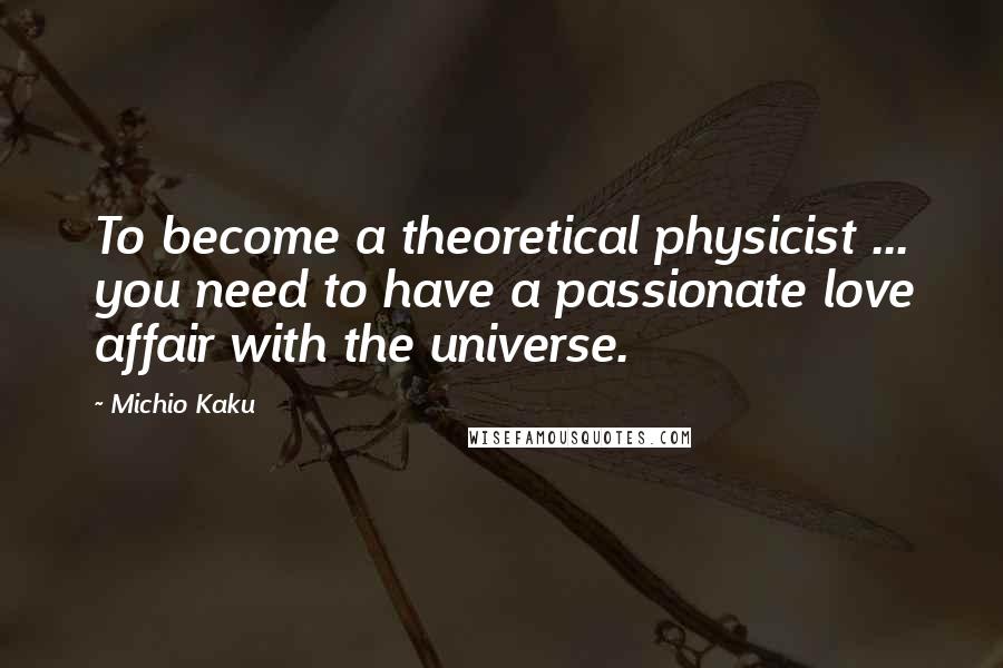 Michio Kaku Quotes: To become a theoretical physicist ... you need to have a passionate love affair with the universe.
