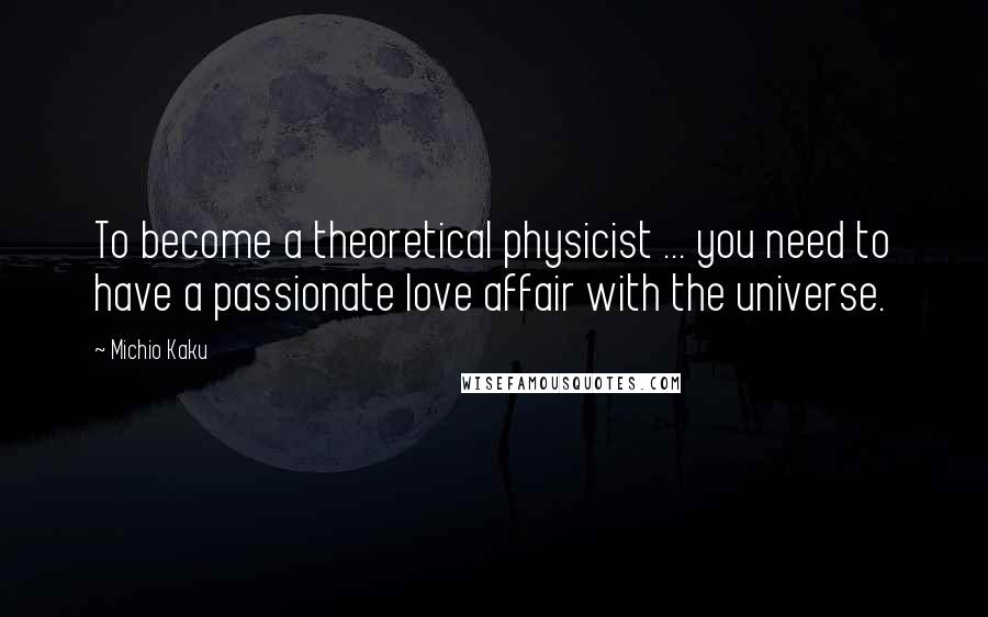 Michio Kaku Quotes: To become a theoretical physicist ... you need to have a passionate love affair with the universe.
