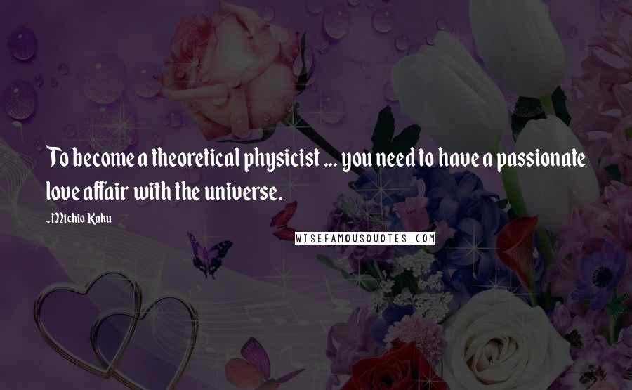 Michio Kaku Quotes: To become a theoretical physicist ... you need to have a passionate love affair with the universe.