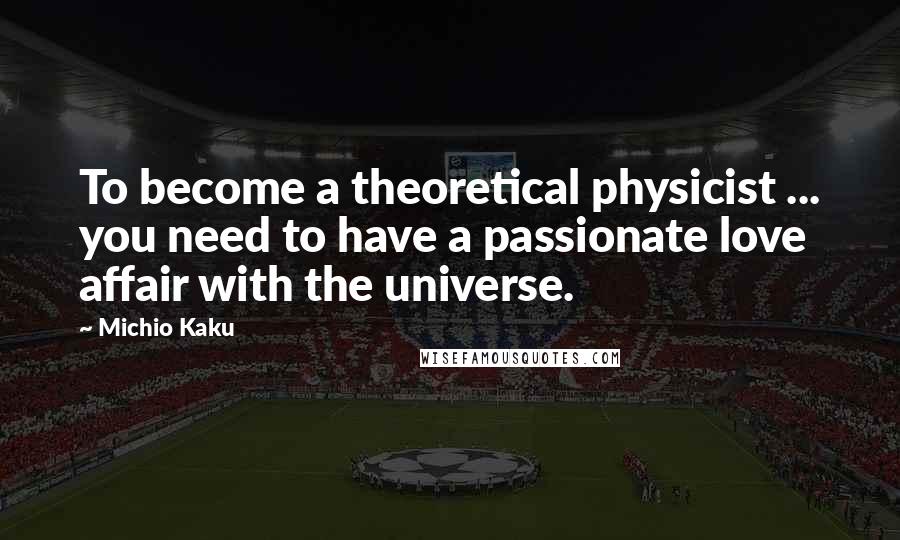 Michio Kaku Quotes: To become a theoretical physicist ... you need to have a passionate love affair with the universe.