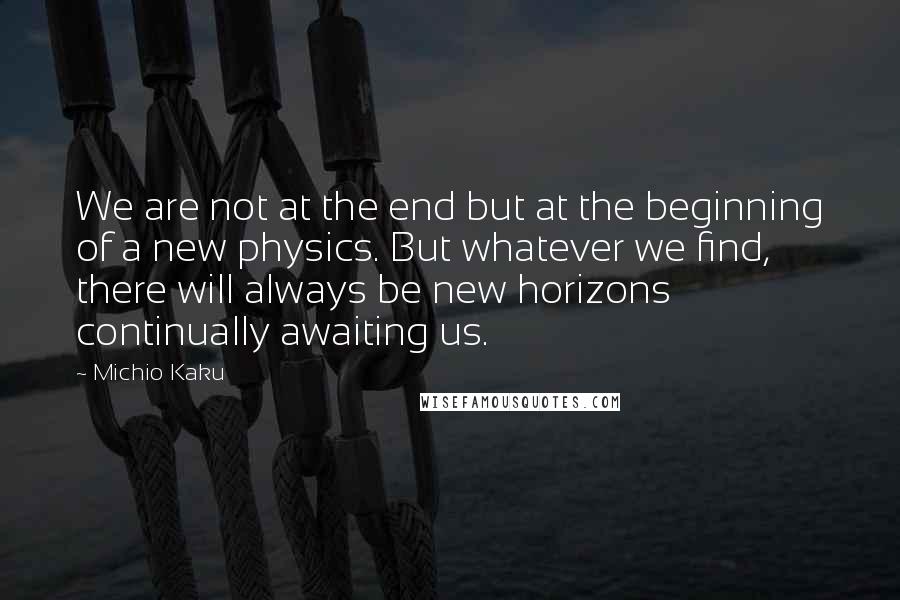 Michio Kaku Quotes: We are not at the end but at the beginning of a new physics. But whatever we find, there will always be new horizons continually awaiting us.