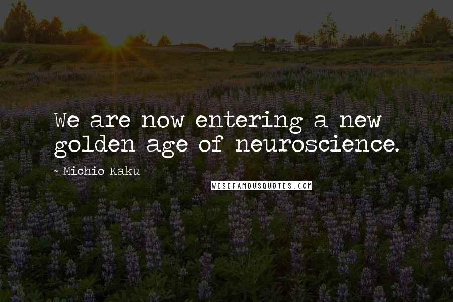 Michio Kaku Quotes: We are now entering a new golden age of neuroscience.