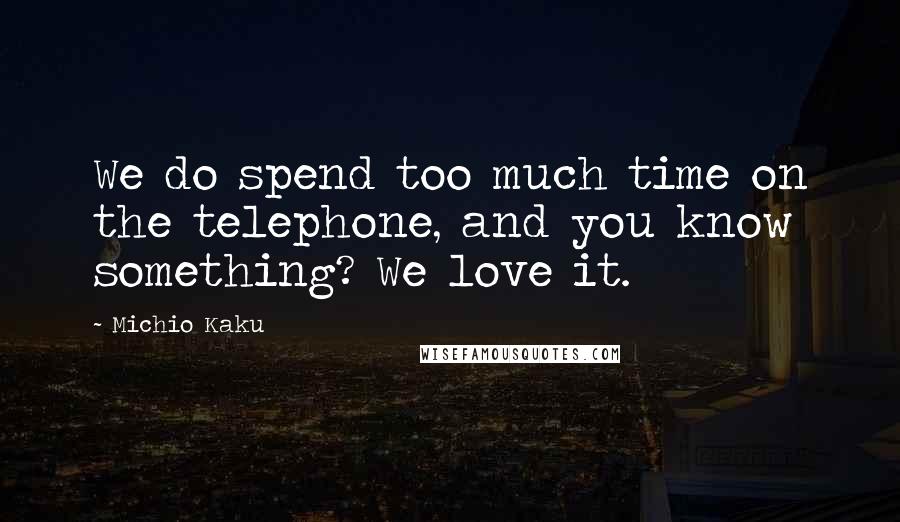 Michio Kaku Quotes: We do spend too much time on the telephone, and you know something? We love it.