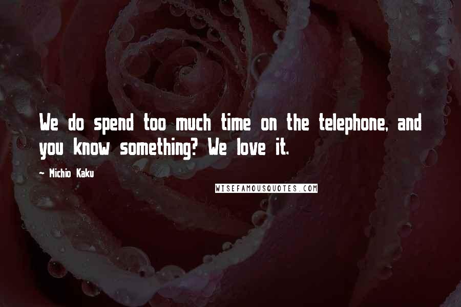 Michio Kaku Quotes: We do spend too much time on the telephone, and you know something? We love it.