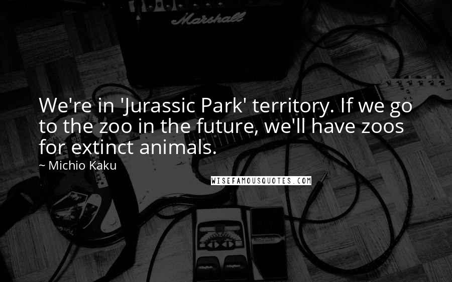 Michio Kaku Quotes: We're in 'Jurassic Park' territory. If we go to the zoo in the future, we'll have zoos for extinct animals.