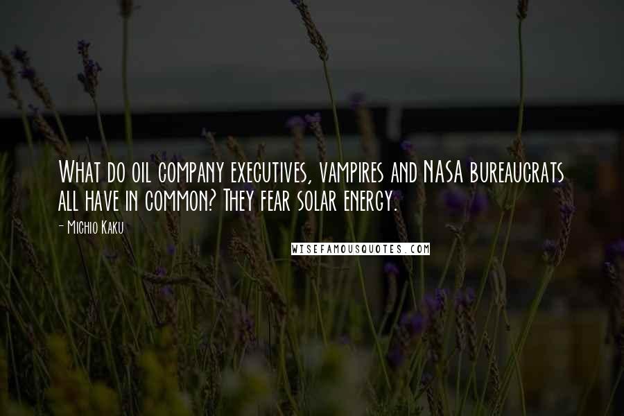 Michio Kaku Quotes: What do oil company executives, vampires and NASA bureaucrats all have in common? They fear solar energy.