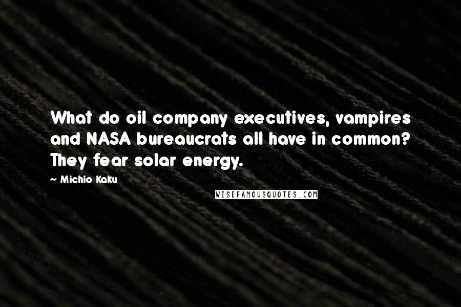 Michio Kaku Quotes: What do oil company executives, vampires and NASA bureaucrats all have in common? They fear solar energy.
