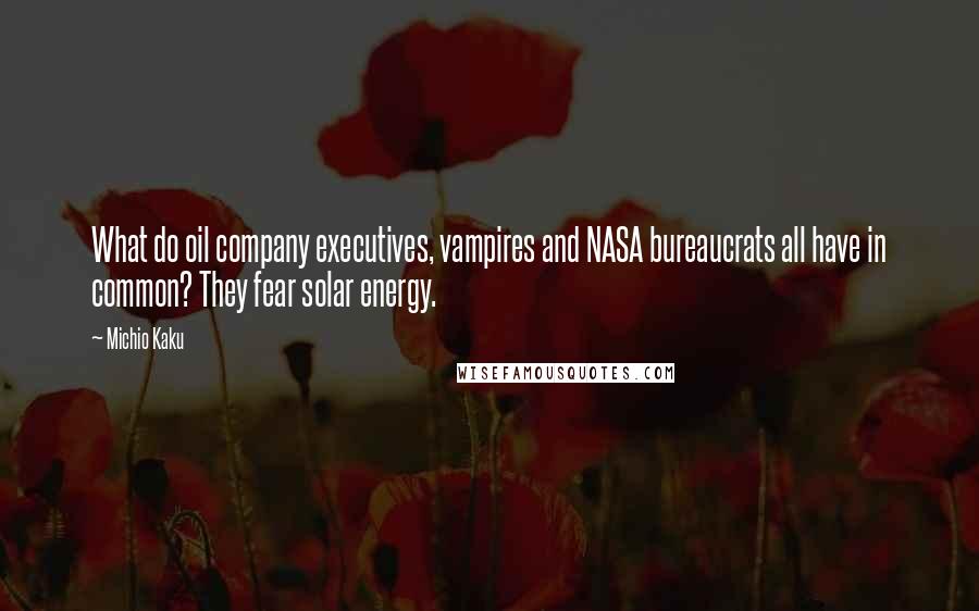 Michio Kaku Quotes: What do oil company executives, vampires and NASA bureaucrats all have in common? They fear solar energy.