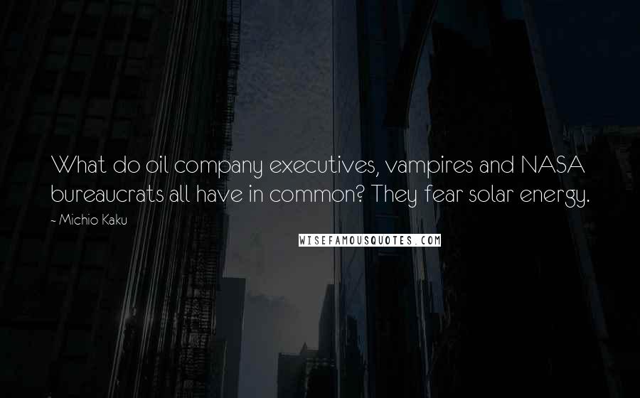 Michio Kaku Quotes: What do oil company executives, vampires and NASA bureaucrats all have in common? They fear solar energy.