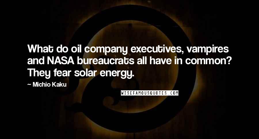 Michio Kaku Quotes: What do oil company executives, vampires and NASA bureaucrats all have in common? They fear solar energy.