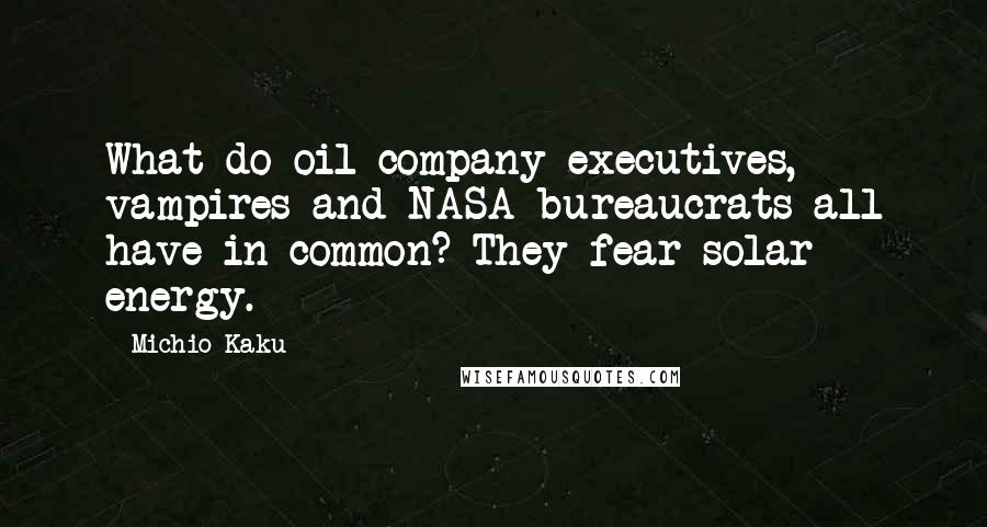 Michio Kaku Quotes: What do oil company executives, vampires and NASA bureaucrats all have in common? They fear solar energy.