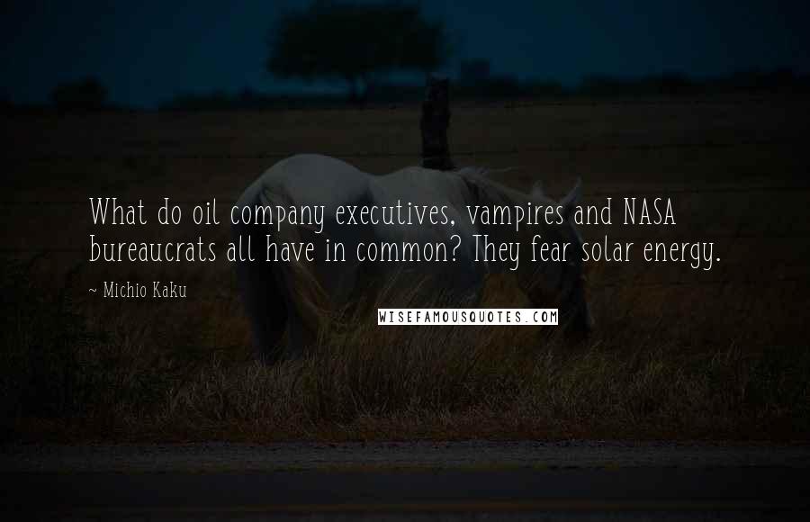 Michio Kaku Quotes: What do oil company executives, vampires and NASA bureaucrats all have in common? They fear solar energy.