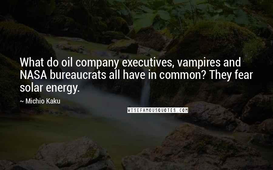 Michio Kaku Quotes: What do oil company executives, vampires and NASA bureaucrats all have in common? They fear solar energy.