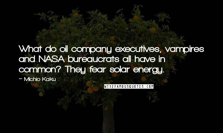 Michio Kaku Quotes: What do oil company executives, vampires and NASA bureaucrats all have in common? They fear solar energy.