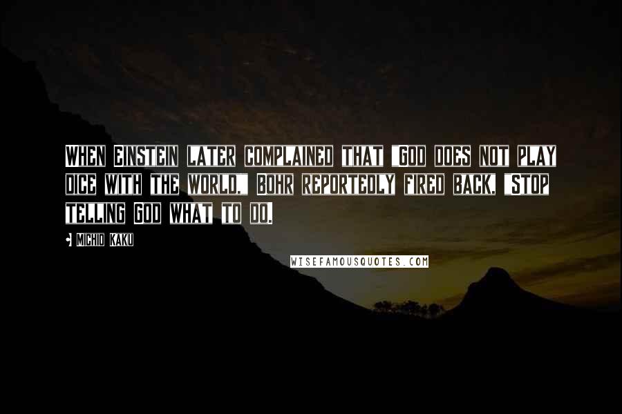 Michio Kaku Quotes: When Einstein later complained that "God does not play dice with the world," Bohr reportedly fired back, "Stop telling God what to do.