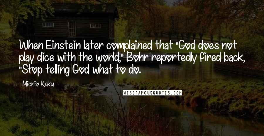 Michio Kaku Quotes: When Einstein later complained that "God does not play dice with the world," Bohr reportedly fired back, "Stop telling God what to do.