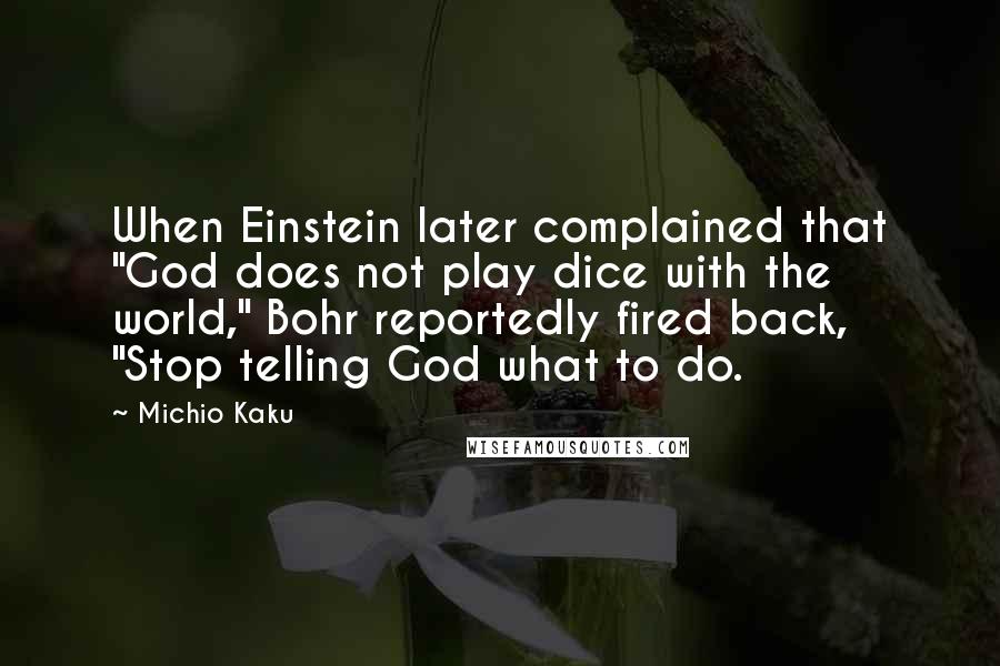 Michio Kaku Quotes: When Einstein later complained that "God does not play dice with the world," Bohr reportedly fired back, "Stop telling God what to do.