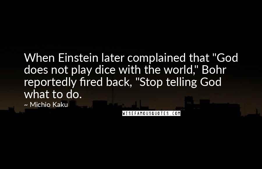 Michio Kaku Quotes: When Einstein later complained that "God does not play dice with the world," Bohr reportedly fired back, "Stop telling God what to do.