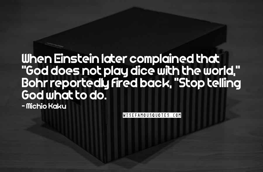 Michio Kaku Quotes: When Einstein later complained that "God does not play dice with the world," Bohr reportedly fired back, "Stop telling God what to do.