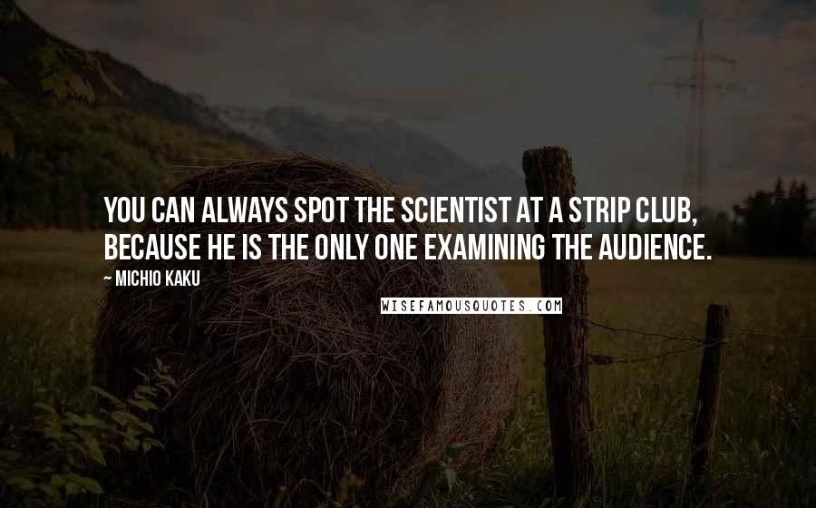Michio Kaku Quotes: You can always spot the scientist at a strip club, because he is the only one examining the audience.
