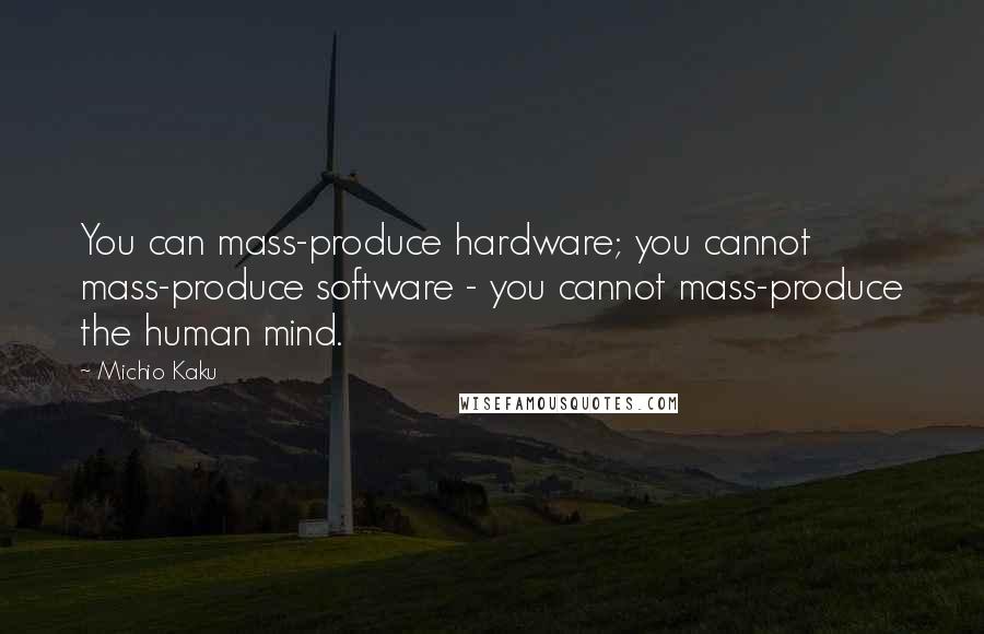 Michio Kaku Quotes: You can mass-produce hardware; you cannot mass-produce software - you cannot mass-produce the human mind.