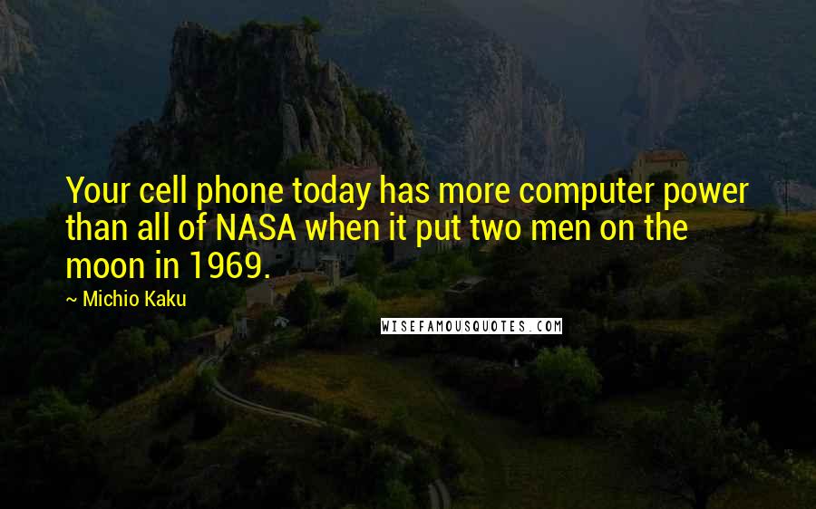 Michio Kaku Quotes: Your cell phone today has more computer power than all of NASA when it put two men on the moon in 1969.