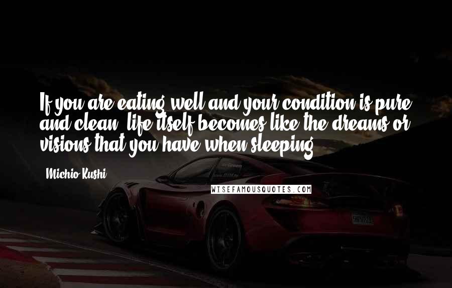 Michio Kushi Quotes: If you are eating well and your condition is pure and clean, life itself becomes like the dreams or visions that you have when sleeping.