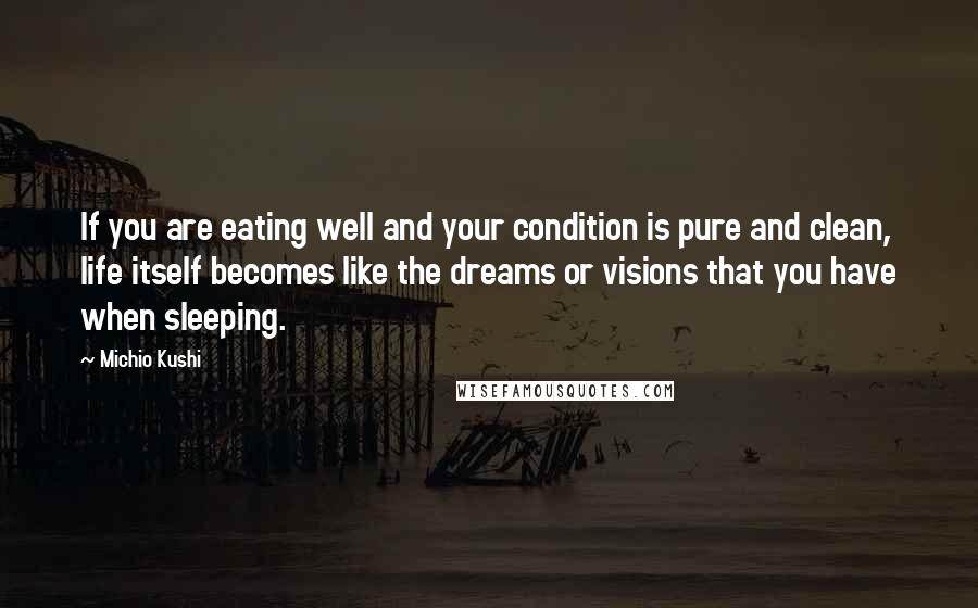 Michio Kushi Quotes: If you are eating well and your condition is pure and clean, life itself becomes like the dreams or visions that you have when sleeping.