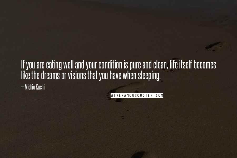 Michio Kushi Quotes: If you are eating well and your condition is pure and clean, life itself becomes like the dreams or visions that you have when sleeping.