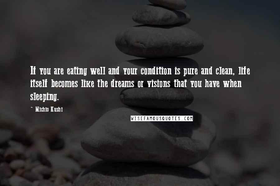 Michio Kushi Quotes: If you are eating well and your condition is pure and clean, life itself becomes like the dreams or visions that you have when sleeping.