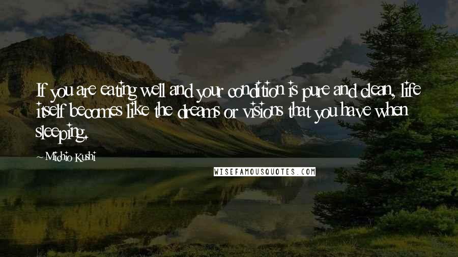 Michio Kushi Quotes: If you are eating well and your condition is pure and clean, life itself becomes like the dreams or visions that you have when sleeping.