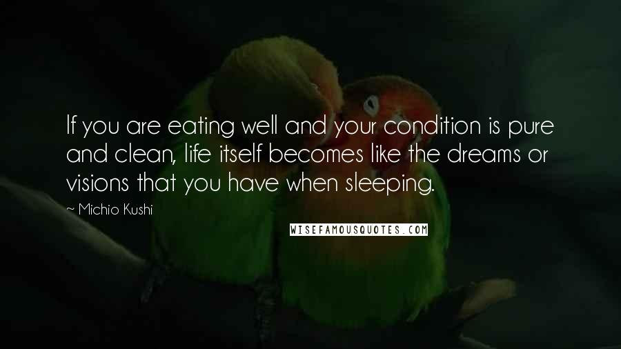 Michio Kushi Quotes: If you are eating well and your condition is pure and clean, life itself becomes like the dreams or visions that you have when sleeping.