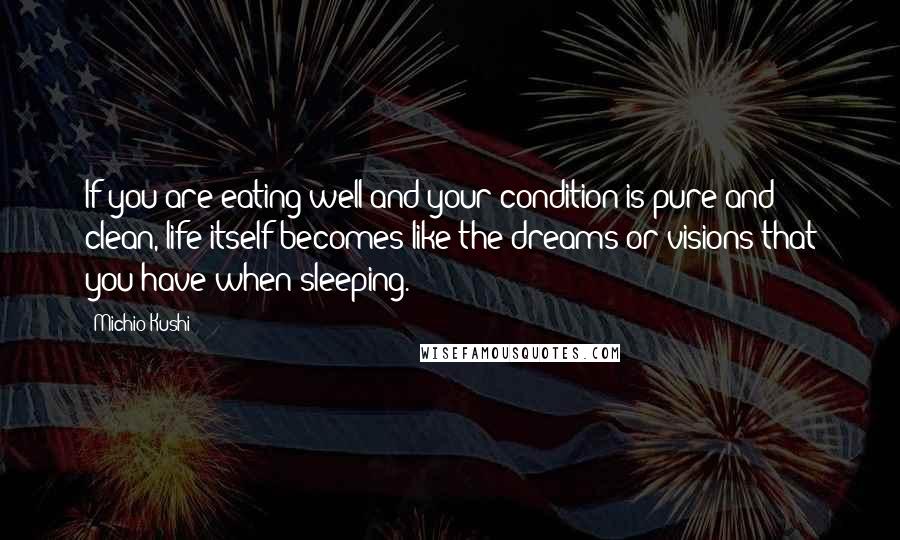 Michio Kushi Quotes: If you are eating well and your condition is pure and clean, life itself becomes like the dreams or visions that you have when sleeping.