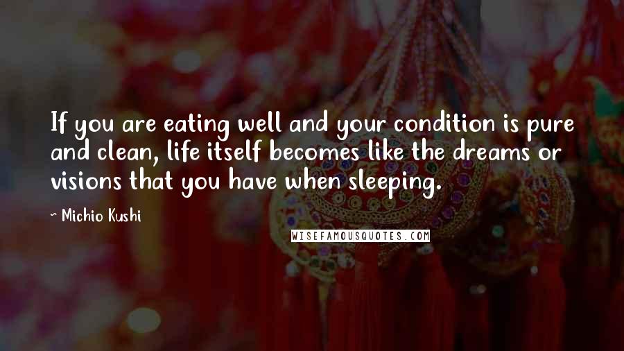 Michio Kushi Quotes: If you are eating well and your condition is pure and clean, life itself becomes like the dreams or visions that you have when sleeping.